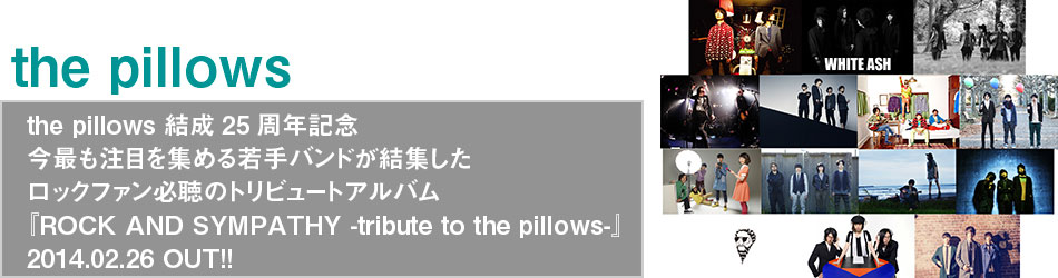 the pillows 25NLO
łڂW߂ohW
bNt@K̃gr[gAo
wROCK AND SYMPATHY -tribute to the pillows-x
2014.02.26 OUT!!