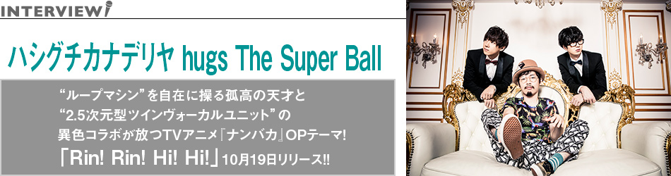ハシグチカナデリヤ hugs The Super Ball3週連続ボイス・メッセージ公開＆インタビュー“ループマシン”を自在に操る孤高の天才と“2.5次元型ツインヴォーカルユニット”の異色コラボが放つTVアニメ『ナンバカ』OPテーマ！「Rin! Rin! Hi! Hi!」10月19日リリース!!