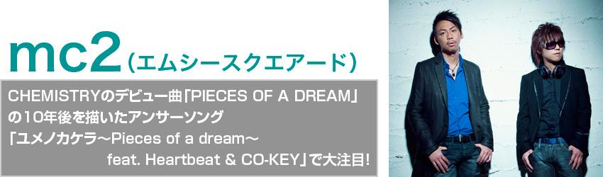 mc2（エムシースクエアード） CHEMISTRYのデビュー曲「PIECES OF A DREAM」の10年後を描いたアンサーソング 「ユメノカケラ〜Pieces of a dream〜 feat. Heartbeat & CO-KEY」で大注目！