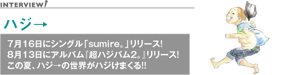 ハジ→
7月16日にシングル「sumire。」リリース!
8月13日にアルバム『超ハジバム2。』リリース!
この夏、ハジ→の世界がハジけまくる!!