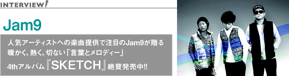 人気アーティストへの楽曲提供で注目のJam9が贈る暖かく、熱く、切ない「言葉とメロディー」4thアルバム『SKETCH』絶賛発売中!!